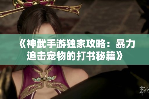 《神武手游独家攻略：暴力追击宠物的打书秘籍》