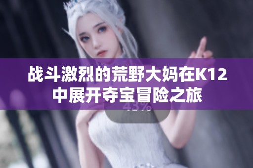 战斗激烈的荒野大妈在K12中展开夺宝冒险之旅