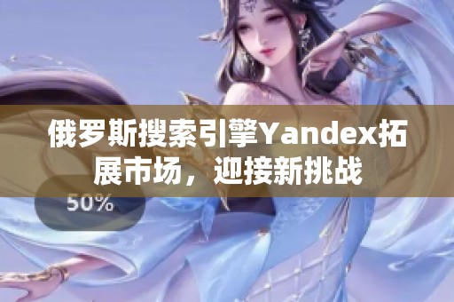 俄罗斯搜索引擎Yandex拓展市场，迎接新挑战