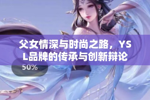 父女情深与时尚之路，YSL品牌的传承与创新辩论