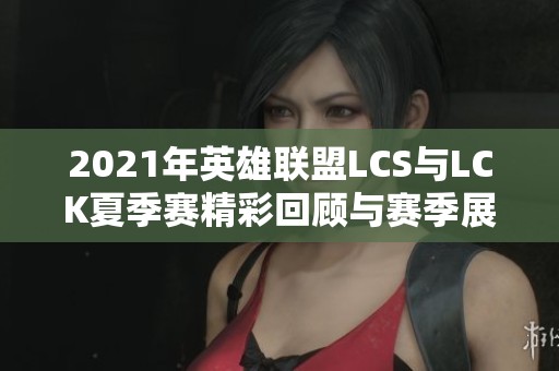 2021年英雄联盟LCS与LCK夏季赛精彩回顾与赛季展望