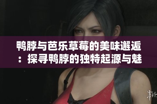 鸭脖与芭乐草莓的美味邂逅：探寻鸭脖的独特起源与魅力