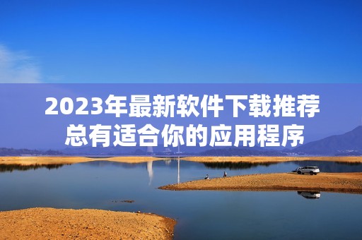 2023年最新软件下载推荐 总有适合你的应用程序