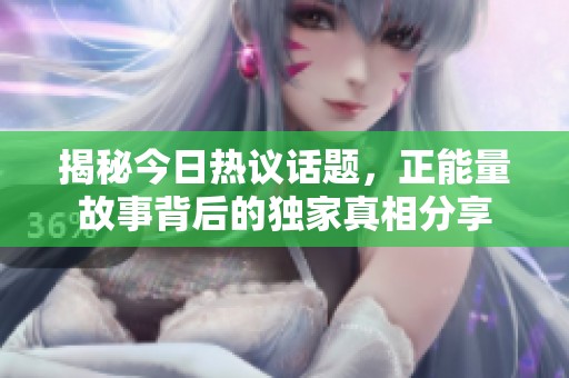 揭秘今日热议话题，正能量故事背后的独家真相分享
