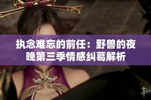 执念难忘的前任：野兽的夜晚第三季情感纠葛解析