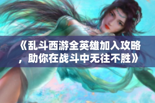 《乱斗西游全英雄加入攻略，助你在战斗中无往不胜》