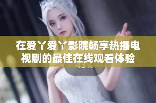 在爱丫爱丫影院畅享热播电视剧的最佳在线观看体验