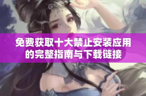 免费获取十大禁止安装应用的完整指南与下载链接