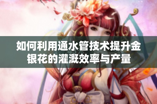 如何利用通水管技术提升金银花的灌溉效率与产量