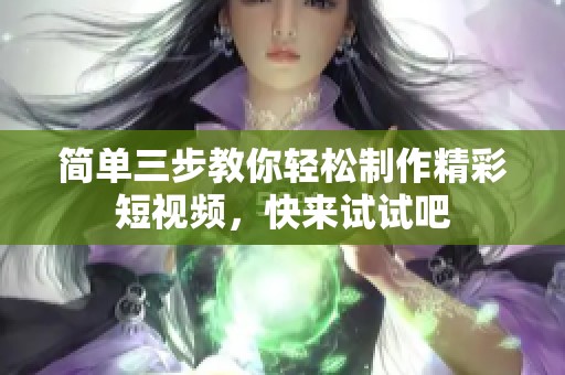 简单三步教你轻松制作精彩短视频，快来试试吧