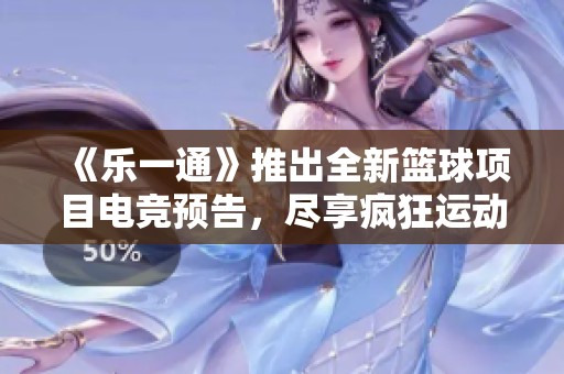 《乐一通》推出全新篮球项目电竞预告，尽享疯狂运动体验