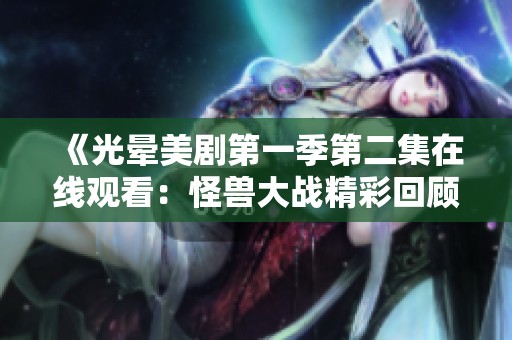《光晕美剧第一季第二集在线观看：怪兽大战精彩回顾》