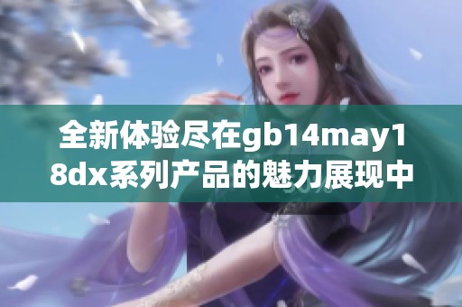 全新体验尽在gb14may18dx系列产品的魅力展现中