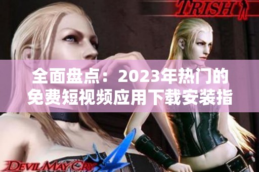 全面盘点：2023年热门的免费短视频应用下载安装指南