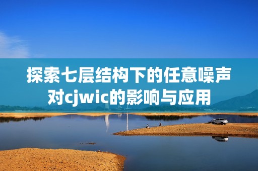 探索七层结构下的任意噪声对cjwic的影响与应用
