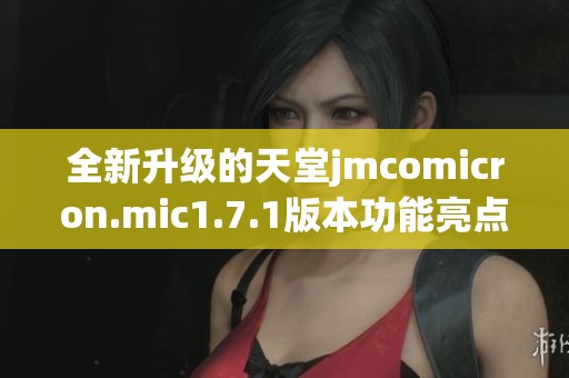 全新升级的天堂jmcomicron.mic1.7.1版本功能亮点解析