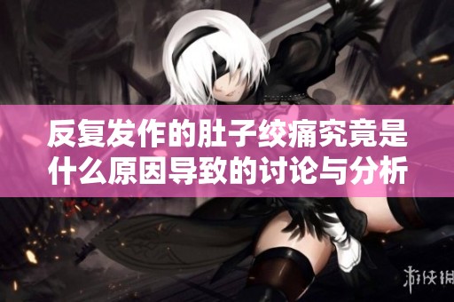 反复发作的肚子绞痛究竟是什么原因导致的讨论与分析