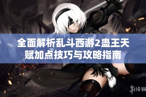 全面解析乱斗西游2蛊王天赋加点技巧与攻略指南