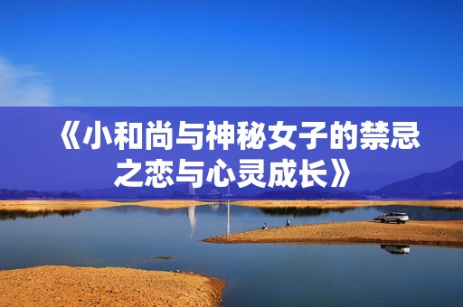《小和尚与神秘女子的禁忌之恋与心灵成长》