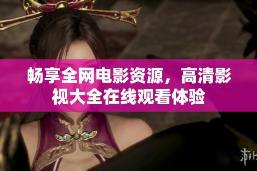 畅享全网电影资源，高清影视大全在线观看体验
