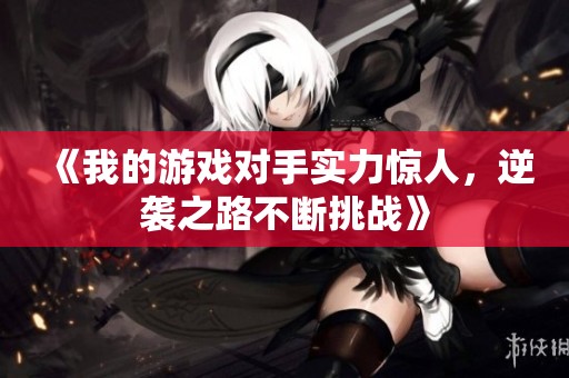 《我的游戏对手实力惊人，逆袭之路不断挑战》