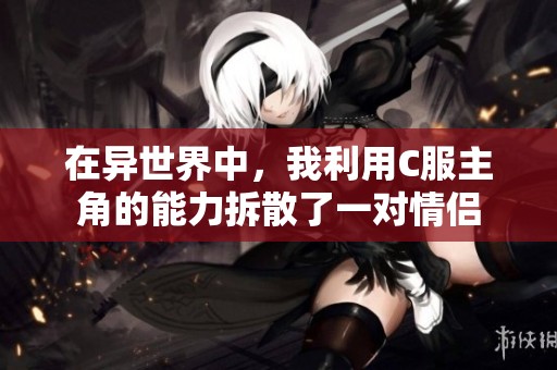 在异世界中，我利用C服主角的能力拆散了一对情侣