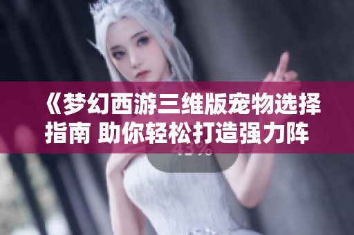 《梦幻西游三维版宠物选择指南 助你轻松打造强力阵容》