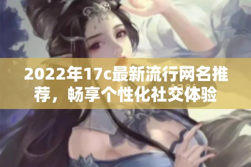 2022年17c最新流行网名推荐，畅享个性化社交体验
