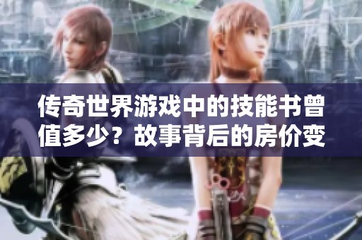 传奇世界游戏中的技能书曾值多少？故事背后的房价变迁揭秘