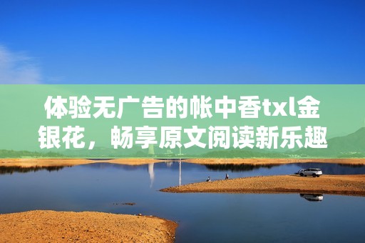 体验无广告的帐中香txl金银花，畅享原文阅读新乐趣