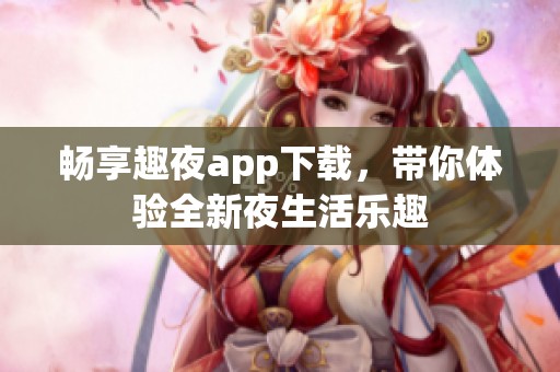 畅享趣夜app下载，带你体验全新夜生活乐趣