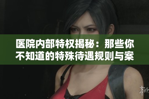 医院内部特权揭秘：那些你不知道的特殊待遇规则与案例