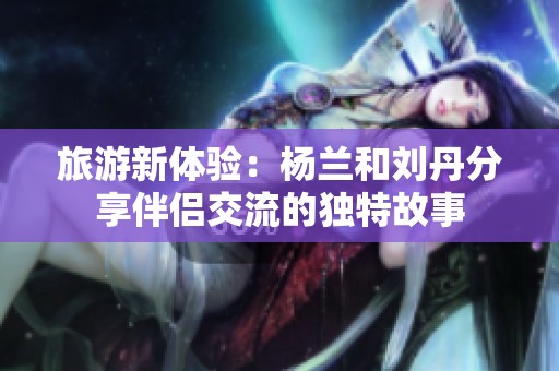 旅游新体验：杨兰和刘丹分享伴侣交流的独特故事