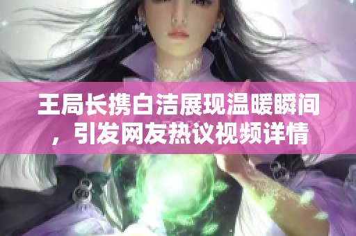 王局长携白洁展现温暖瞬间，引发网友热议视频详情