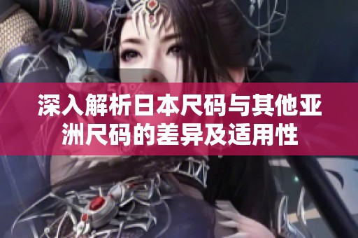 深入解析日本尺码与其他亚洲尺码的差异及适用性