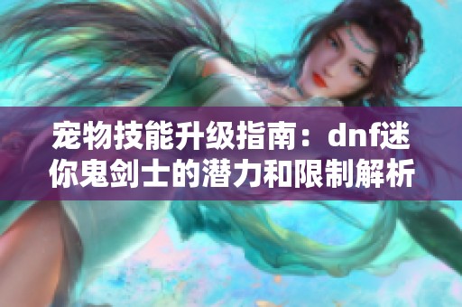 宠物技能升级指南：dnf迷你鬼剑士的潜力和限制解析