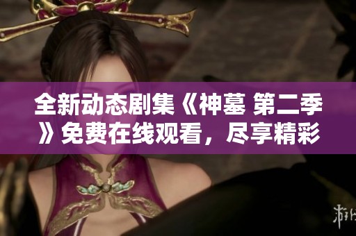 全新动态剧集《神墓 第二季》免费在线观看，尽享精彩动漫盛宴