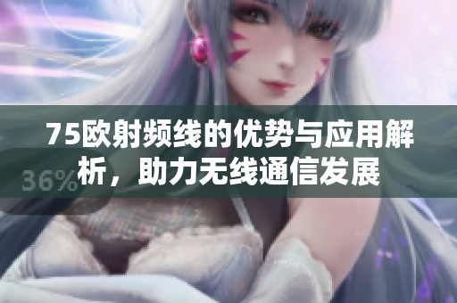 75欧射频线的优势与应用解析，助力无线通信发展
