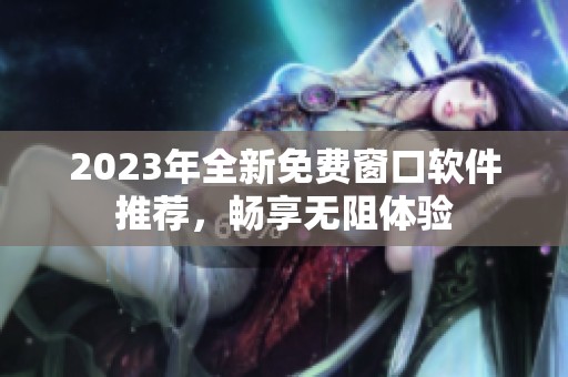 2023年全新免费窗口软件推荐，畅享无阻体验