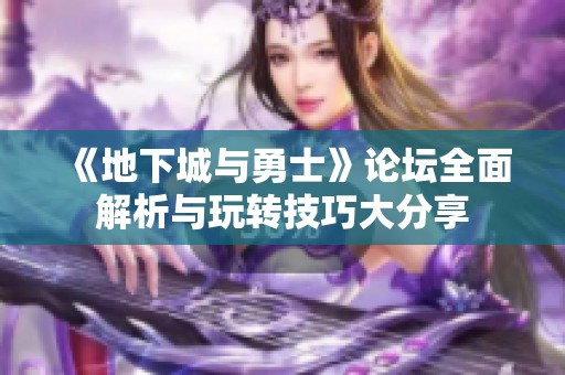 《地下城与勇士》论坛全面解析与玩转技巧大分享