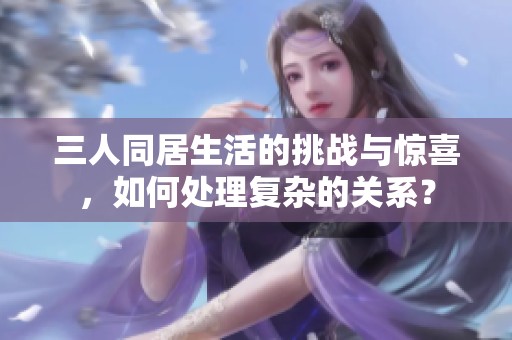 三人同居生活的挑战与惊喜，如何处理复杂的关系？