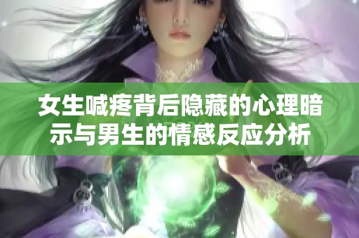 女生喊疼背后隐藏的心理暗示与男生的情感反应分析