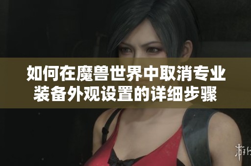 如何在魔兽世界中取消专业装备外观设置的详细步骤