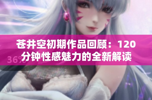 苍井空初期作品回顾：120分钟性感魅力的全新解读
