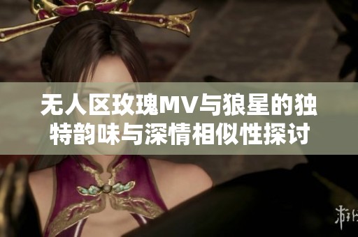 无人区玫瑰MV与狼星的独特韵味与深情相似性探讨