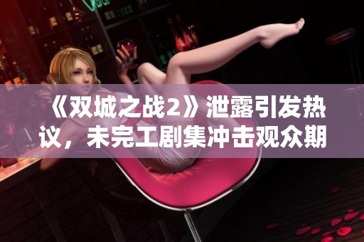《双城之战2》泄露引发热议，未完工剧集冲击观众期待