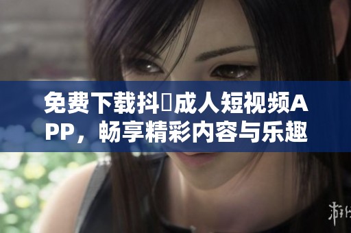 免费下载抖抈成人短视频APP，畅享精彩内容与乐趣