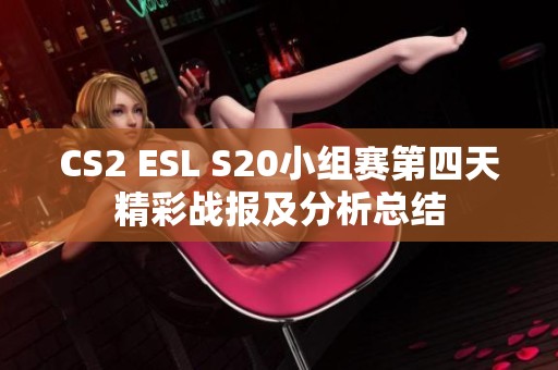CS2 ESL S20小组赛第四天精彩战报及分析总结