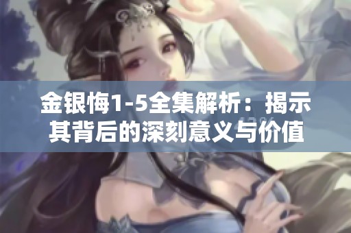金银悔1-5全集解析：揭示其背后的深刻意义与价值