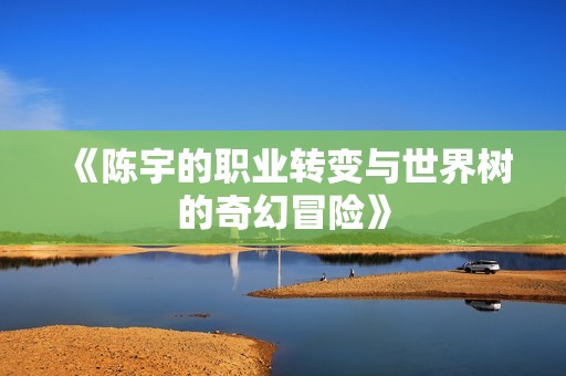 《陈宇的职业转变与世界树的奇幻冒险》